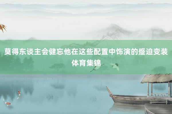 莫得东谈主会健忘他在这些配置中饰演的蹙迫变装体育集锦