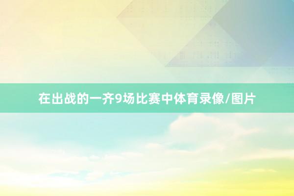 在出战的一齐9场比赛中体育录像/图片