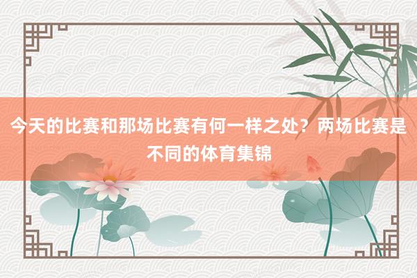 今天的比赛和那场比赛有何一样之处？两场比赛是不同的体育集锦