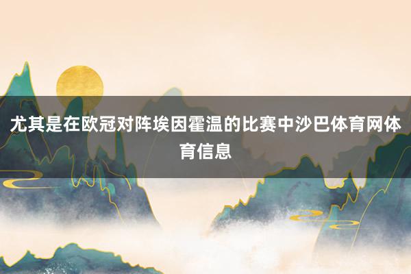 尤其是在欧冠对阵埃因霍温的比赛中沙巴体育网体育信息
