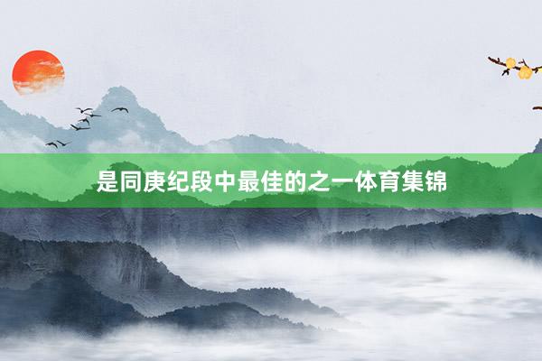 是同庚纪段中最佳的之一体育集锦