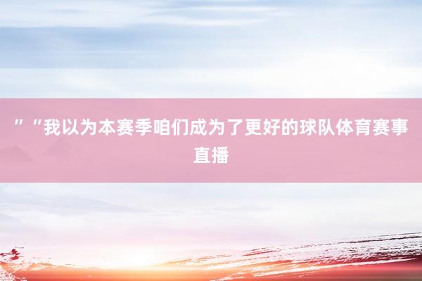 ”“我以为本赛季咱们成为了更好的球队体育赛事直播