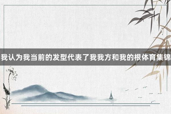 我认为我当前的发型代表了我我方和我的根体育集锦