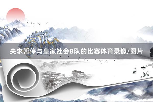 央求暂停与皇家社会B队的比赛体育录像/图片