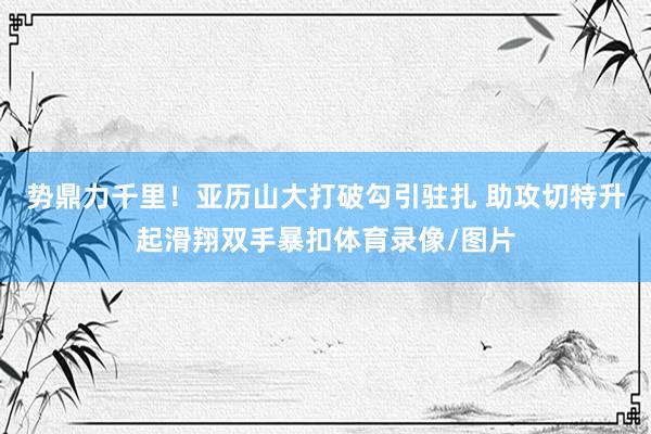势鼎力千里！亚历山大打破勾引驻扎 助攻切特升起滑翔双手暴扣体育录像/图片