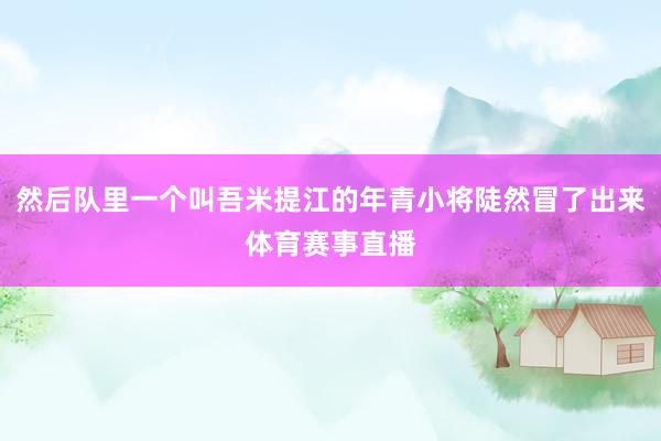 然后队里一个叫吾米提江的年青小将陡然冒了出来体育赛事直播