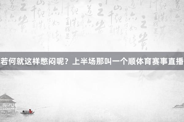 若何就这样憋闷呢？上半场那叫一个顺体育赛事直播