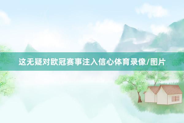 这无疑对欧冠赛事注入信心体育录像/图片