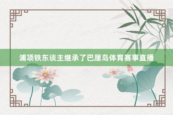 浦项铁东谈主继承了巴厘岛体育赛事直播