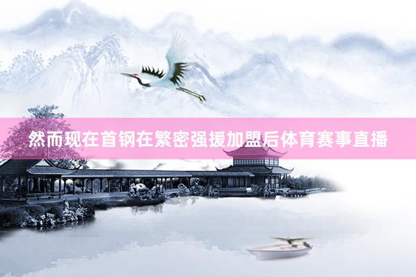 然而现在首钢在繁密强援加盟后体育赛事直播