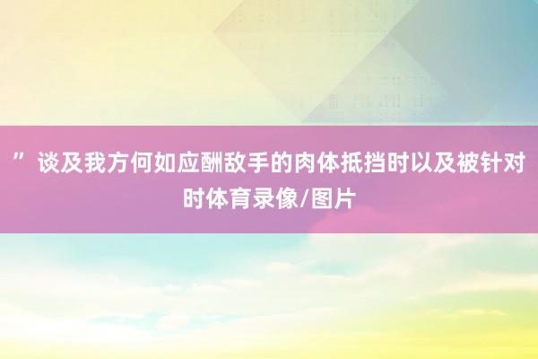 ” 谈及我方何如应酬敌手的肉体抵挡时以及被针对时体育录像/图片