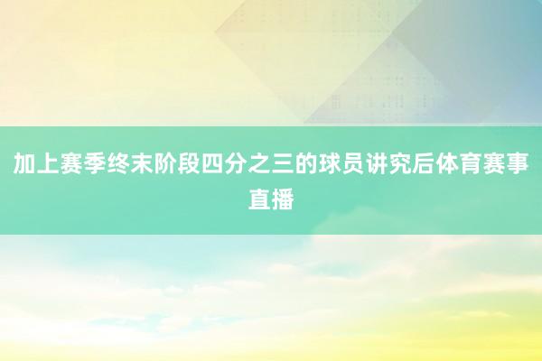 加上赛季终末阶段四分之三的球员讲究后体育赛事直播