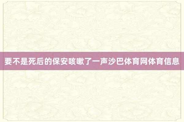 要不是死后的保安咳嗽了一声沙巴体育网体育信息
