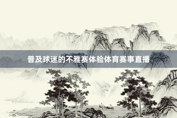 普及球迷的不雅赛体验体育赛事直播