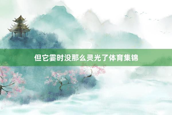 但它霎时没那么灵光了体育集锦