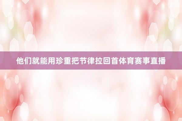 他们就能用珍重把节律拉回首体育赛事直播