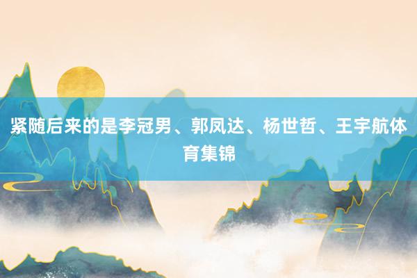 紧随后来的是李冠男、郭凤达、杨世哲、王宇航体育集锦