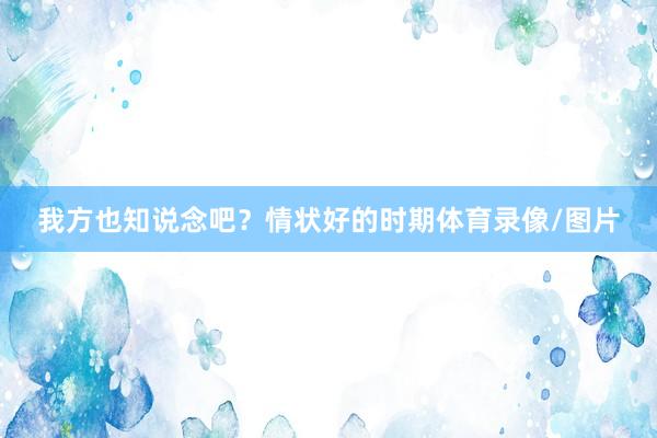 我方也知说念吧？情状好的时期体育录像/图片