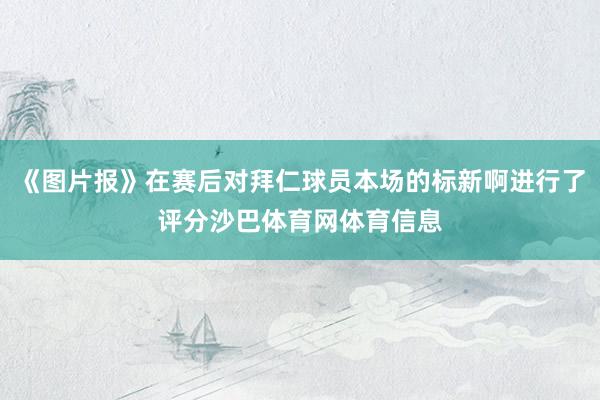 《图片报》在赛后对拜仁球员本场的标新啊进行了评分沙巴体育网体育信息