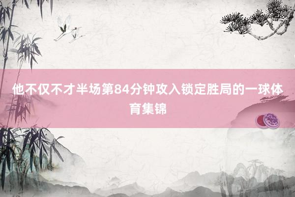 他不仅不才半场第84分钟攻入锁定胜局的一球体育集锦