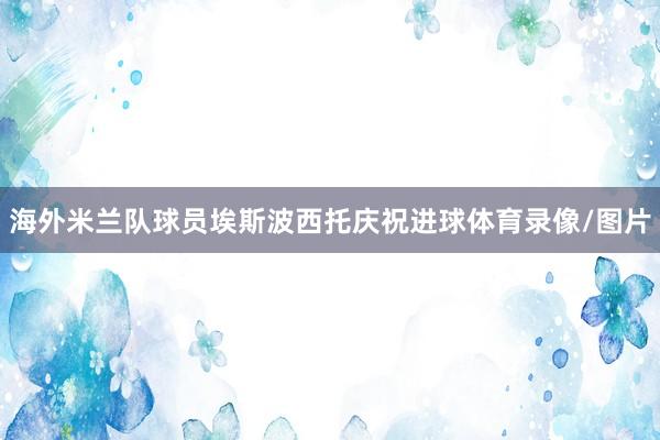 海外米兰队球员埃斯波西托庆祝进球体育录像/图片