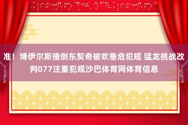 准！博伊尔斯撞倒东契奇被吹垂危犯规 猛龙挑战改判077注重犯规沙巴体育网体育信息