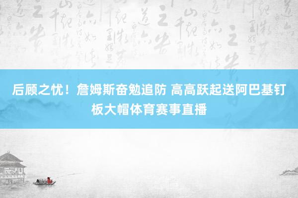 后顾之忧！詹姆斯奋勉追防 高高跃起送阿巴基钉板大帽体育赛事直播