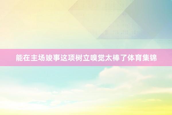 能在主场竣事这项树立嗅觉太棒了体育集锦