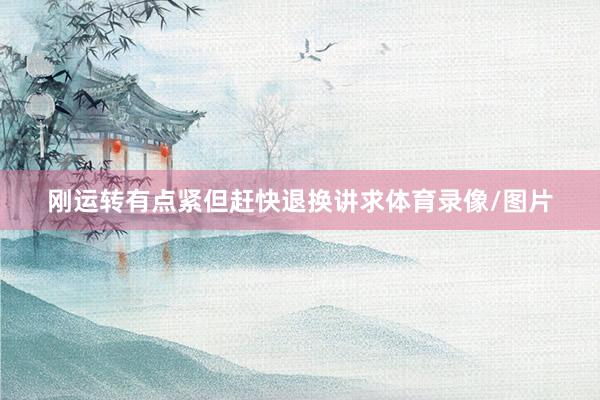 刚运转有点紧但赶快退换讲求体育录像/图片
