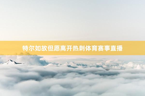 特尔如故但愿离开热刺体育赛事直播