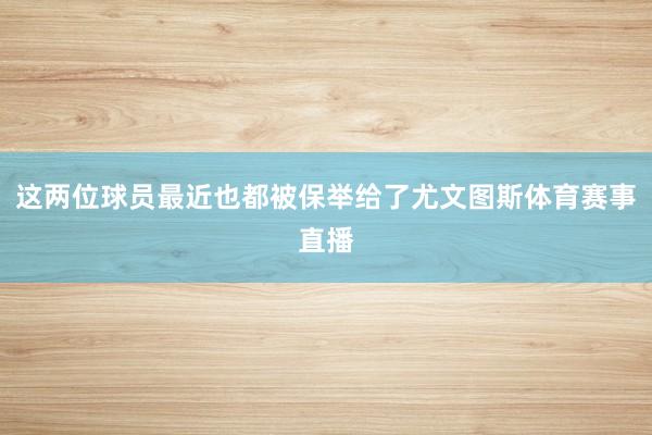这两位球员最近也都被保举给了尤文图斯体育赛事直播