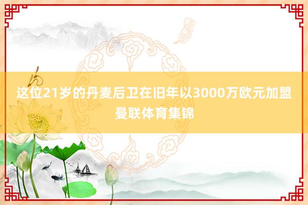 这位21岁的丹麦后卫在旧年以3000万欧元加盟曼联体育集锦