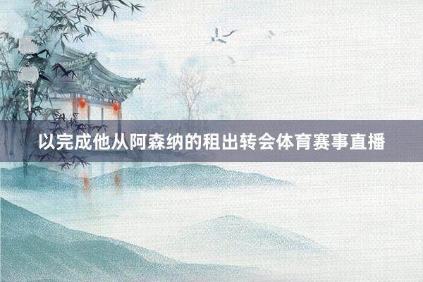 以完成他从阿森纳的租出转会体育赛事直播