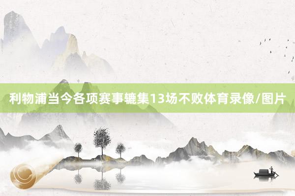 利物浦当今各项赛事辘集13场不败体育录像/图片