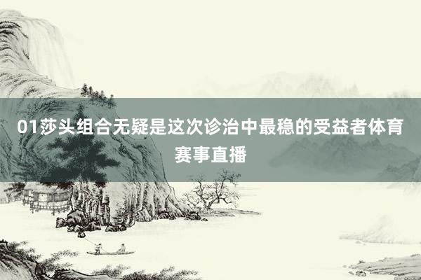 01莎头组合无疑是这次诊治中最稳的受益者体育赛事直播