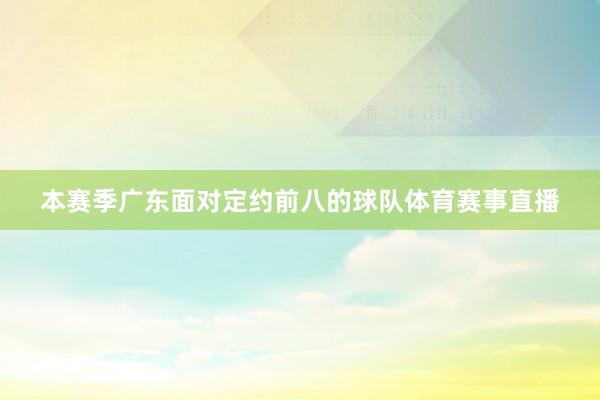 本赛季广东面对定约前八的球队体育赛事直播