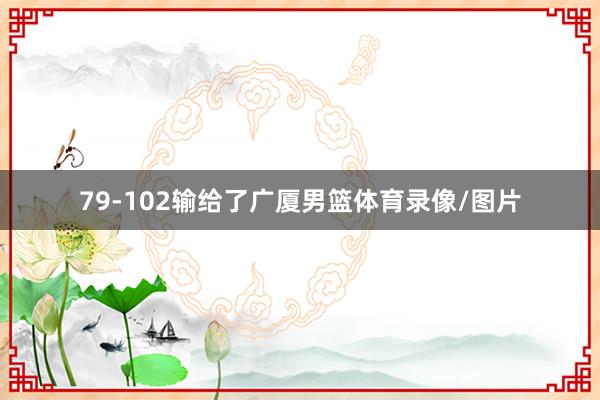 79-102输给了广厦男篮体育录像/图片