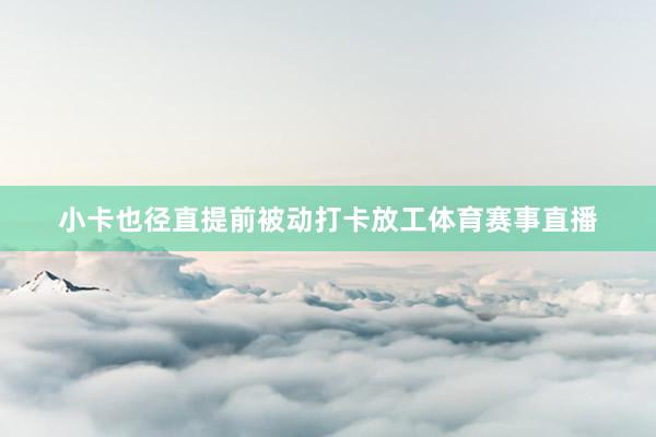小卡也径直提前被动打卡放工体育赛事直播