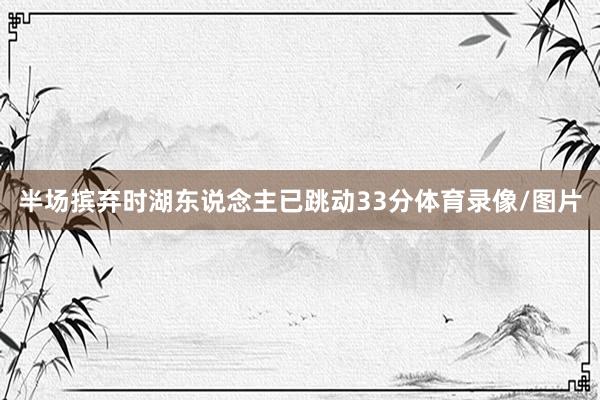 半场摈弃时湖东说念主已跳动33分体育录像/图片