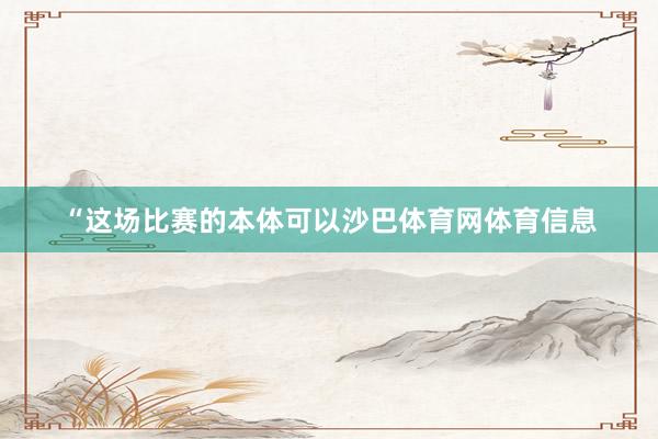 “这场比赛的本体可以沙巴体育网体育信息