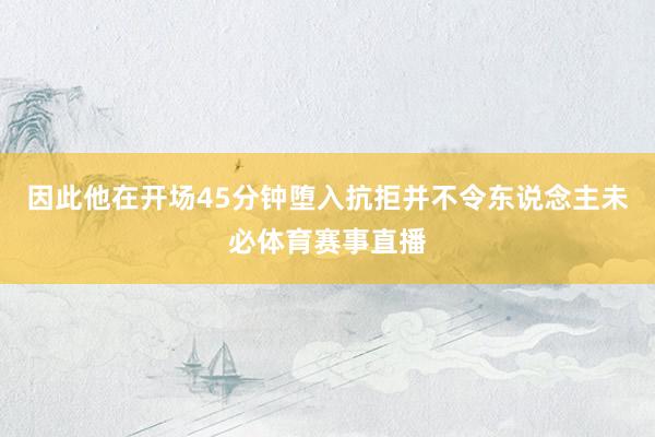 因此他在开场45分钟堕入抗拒并不令东说念主未必体育赛事直播