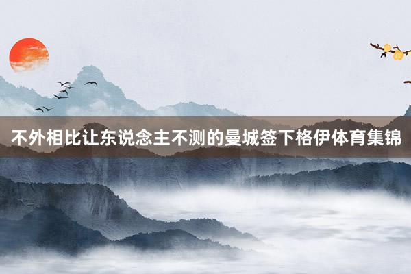 不外相比让东说念主不测的曼城签下格伊体育集锦