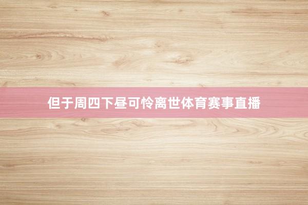 但于周四下昼可怜离世体育赛事直播