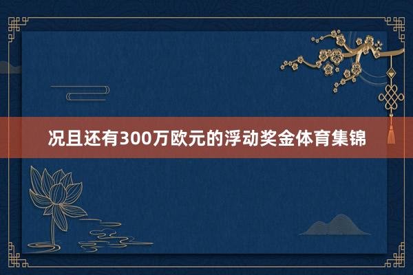 况且还有300万欧元的浮动奖金体育集锦