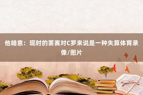 他暗意：现时的罢赛对C罗来说是一种失算体育录像/图片