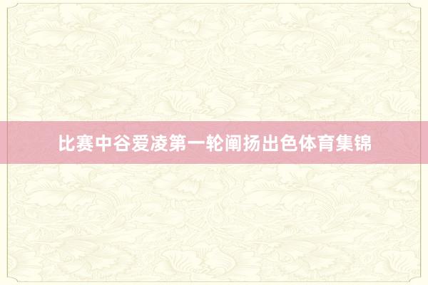 比赛中谷爱凌第一轮阐扬出色体育集锦