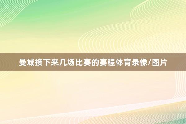 曼城接下来几场比赛的赛程体育录像/图片