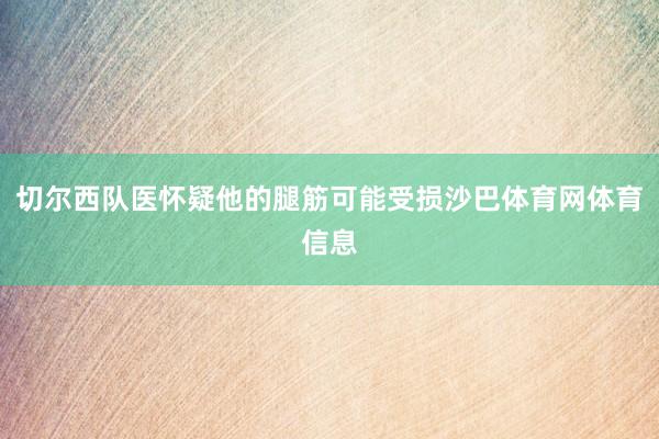 切尔西队医怀疑他的腿筋可能受损沙巴体育网体育信息