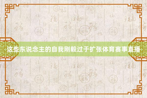 这些东说念主的自我刚毅过于扩张体育赛事直播