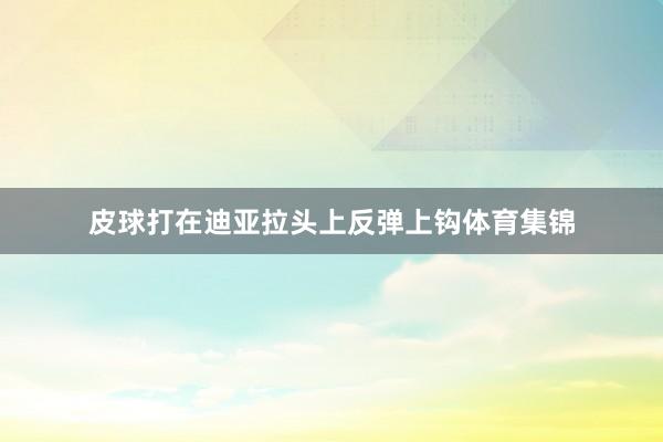 皮球打在迪亚拉头上反弹上钩体育集锦